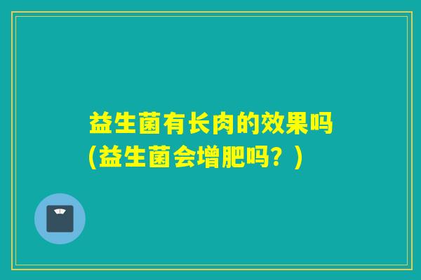 益生菌有长肉的效果吗(益生菌会增肥吗？)