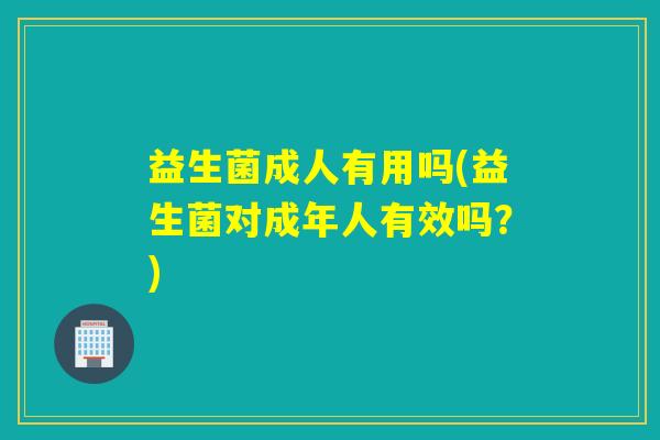益生菌成人有用吗(益生菌对成年人有效吗？)