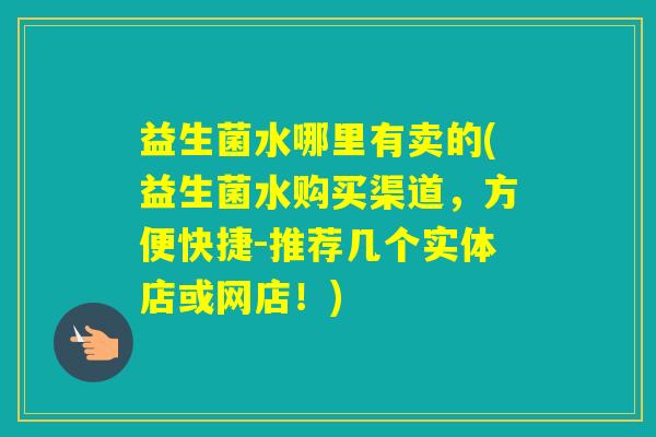 益生菌水哪里有卖的(益生菌水购买渠道，方便快捷-推荐几个实体店或网店！)