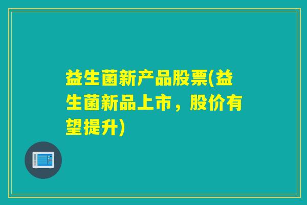 益生菌新产品股票(益生菌新品上市，股价有望提升)