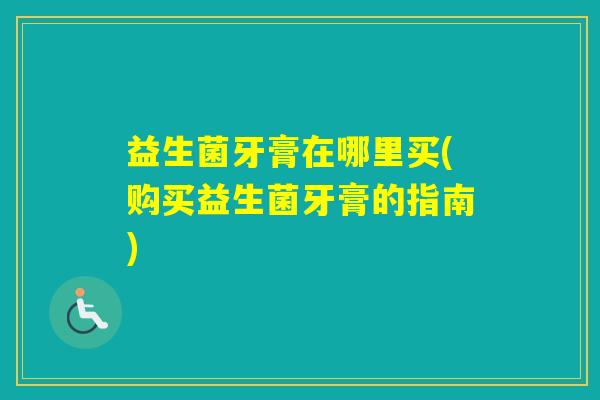 益生菌牙膏在哪里买(购买益生菌牙膏的指南)