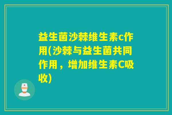 益生菌沙棘维生素c作用(沙棘与益生菌共同作用，增加维生素C吸收)