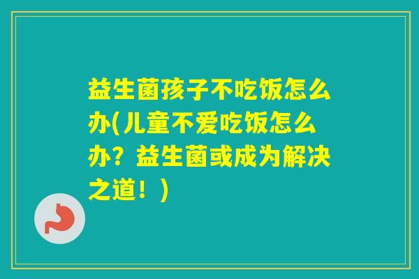 益生菌孩子不吃饭怎么办(儿童不爱吃饭怎么办？益生菌或成为解决之道！)