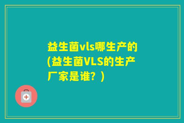 益生菌vls哪生产的(益生菌VLS的生产厂家是谁？)