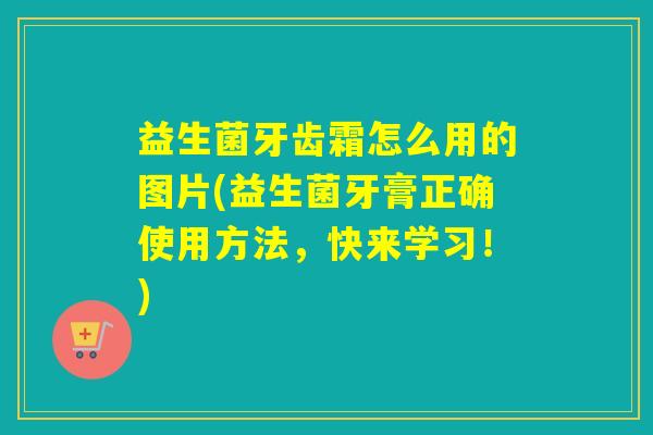 益生菌牙齿霜怎么用的图片(益生菌牙膏正确使用方法，快来学习！)