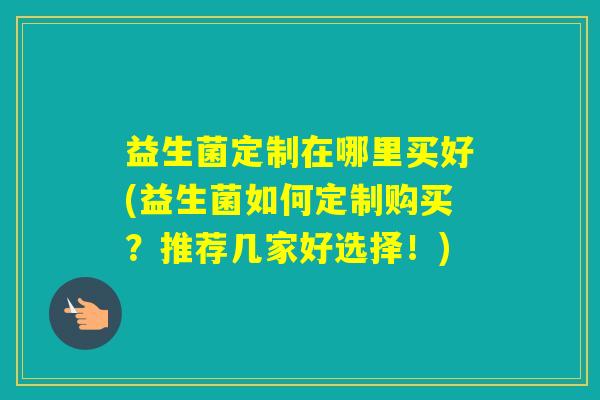 益生菌定制在哪里买好(益生菌如何定制购买？推荐几家好选择！)