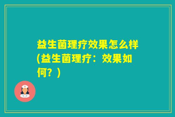 益生菌理疗效果怎么样(益生菌理疗:效果如何?) 益生菌理疗效果怎么样(益生菌理疗:效果如何?)