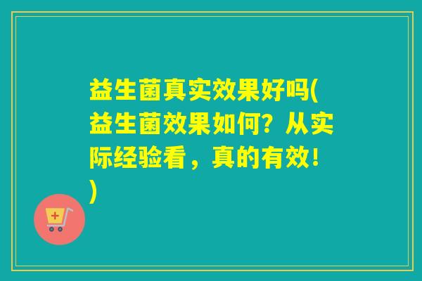 益生菌真实效果好吗(益生菌效果如何?从实际经验看,真的有效!) 益生菌真实效果好吗(益生菌效果如何?从实际经验看,真的有效!)