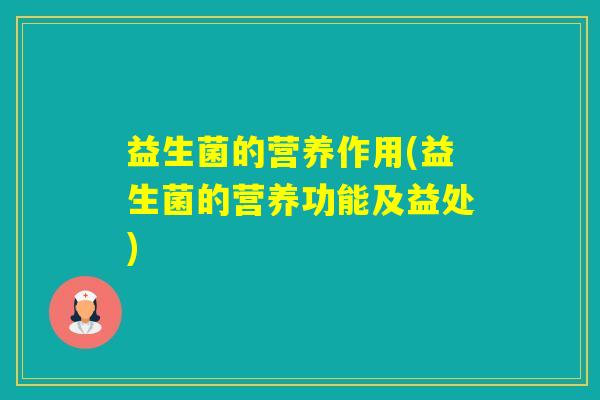 益生菌的营养作用(益生菌的营养功能及益处)