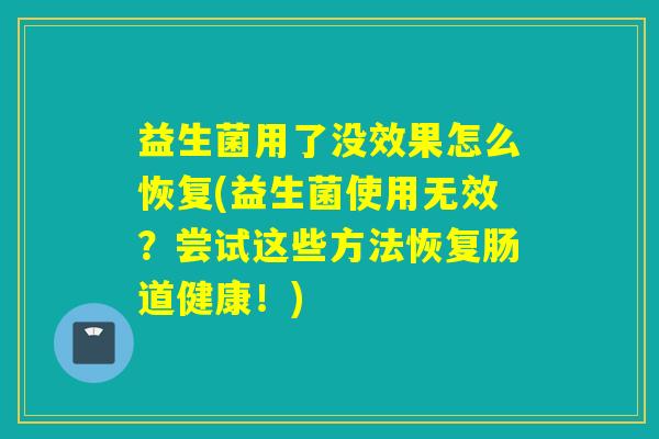 益生菌用了没效果怎么恢复(益生菌使用无效？尝试这些方法恢复肠道健康！)