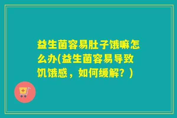 益生菌容易肚子饿嘛怎么办(益生菌容易导致饥饿感，如何缓解？)