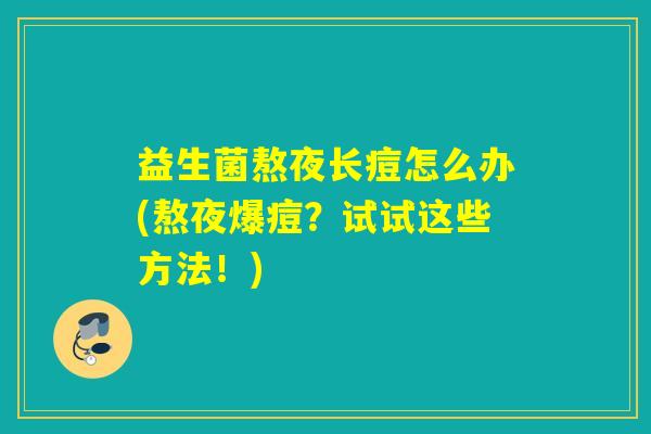 益生菌熬夜长痘怎么办(熬夜爆痘？试试这些方法！)