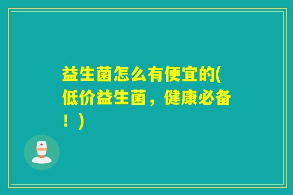 益生菌怎么有便宜的(低价益生菌，健康必备！)