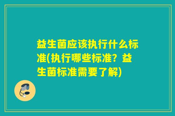 益生菌应该执行什么标准(执行哪些标准?益生菌标准需要了解) 益生菌应该执行什么标准(执行哪些标准?益生菌标准需要了解)