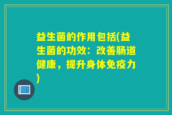 益生菌的作用包括(益生菌的功效:改善肠道健康,提升身体力) 益生菌的作用包括(益生菌的功效:改善肠道健康,提升身体力)