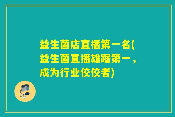 益生菌店直播第一名(益生菌直播雄踞第一，成为行业佼佼者)