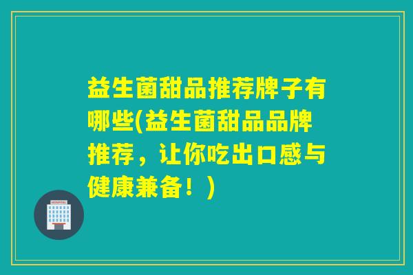 益生菌甜品推荐牌子有哪些(益生菌甜品品牌推荐，让你吃出口感与健康兼备！)