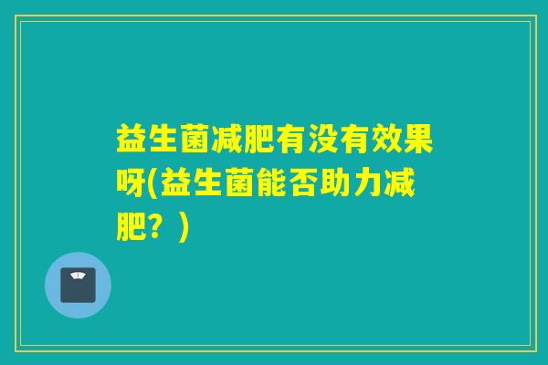 益生菌有没有效果呀(益生菌能否助力?) 益生菌有没有效果呀(益生菌能否助力?)