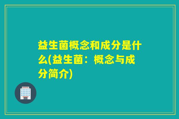益生菌概念和成分是什么(益生菌：概念与成分简介)