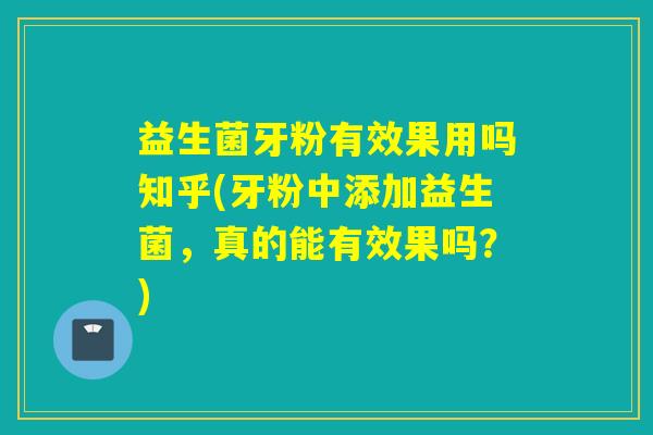 益生菌牙粉有效果用吗知乎(牙粉中添加益生菌,真的能有效果吗?) 益生菌牙粉有效果用吗知乎(牙粉中添加益生菌,真的能有效果吗?)