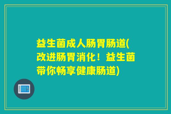 益生菌成人肠道(改进肠胃消化！益生菌带你畅享健康肠道)
