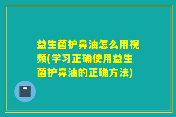 益生菌护鼻油怎么用视频(学习正确使用益生菌护鼻油的正确方法) 益生菌护鼻油怎么用视频(学习正确使用益生菌护鼻油的正确方法)