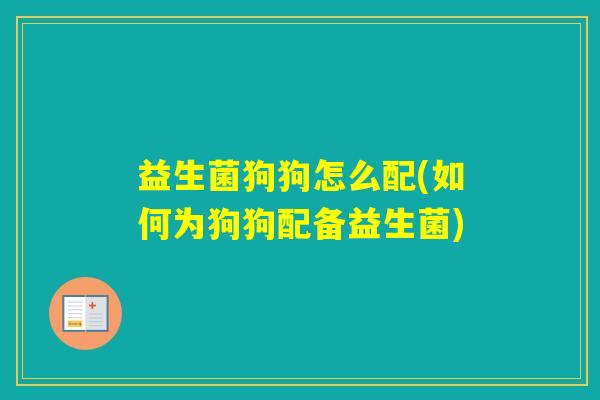 益生菌狗狗怎么配(如何为狗狗配备益生菌)