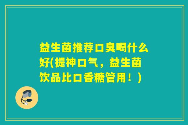 益生菌推荐喝什么好(提神口气，益生菌饮品比口香糖管用！)