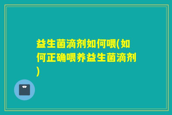 益生菌滴剂如何喂(如何正确喂养益生菌滴剂) 益生菌滴剂如何喂(如何正确喂养益生菌滴剂)