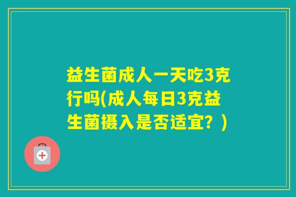 益生菌成人一天吃3克行吗(成人每日3克益生菌摄入是否适宜?) 益生菌成人一天吃3克行吗(成人每日3克益生菌摄入是否适宜?)