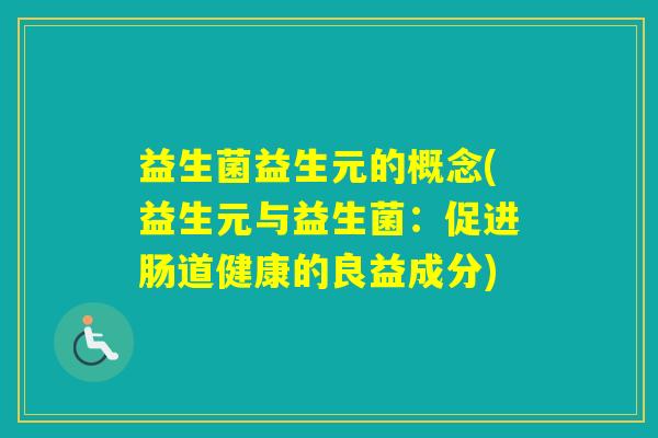 益生菌益生元的概念(益生元与益生菌:促进肠道健康的良益成分) 益生菌益生元的概念(益生元与益生菌:促进肠道健康的良益成分)