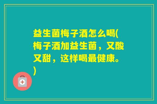 益生菌梅子酒怎么喝(梅子酒加益生菌,又酸又甜,这样喝健康。) 益生菌梅子酒怎么喝(梅子酒加益生菌,又酸又甜,这样喝健康。)
