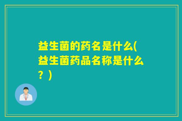 益生菌的药名是什么(益生菌药品名称是什么？)