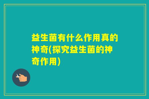 益生菌有什么作用真的神奇(探究益生菌的神奇作用)