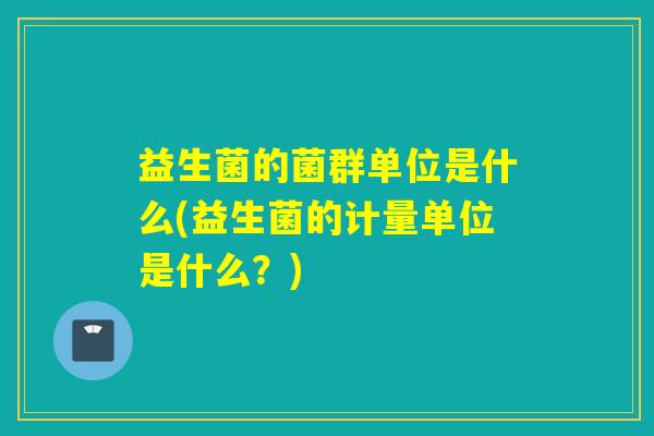 益生菌的菌群单位是什么(益生菌的计量单位是什么？)
