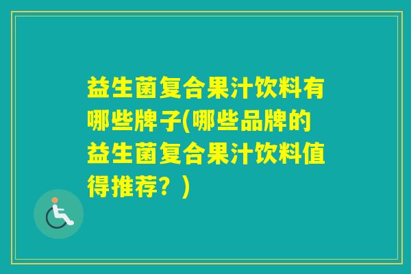益生菌复合果汁饮料有哪些牌子(哪些品牌的益生菌复合果汁饮料值得推荐?) 益生菌复合果汁饮料有哪些牌子(哪些品牌的益生菌复合果汁饮料值得推荐?)