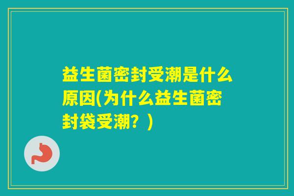 益生菌密封受潮是什么原因(为什么益生菌密封袋受潮?) 益生菌密封受潮是什么原因(为什么益生菌密封袋受潮?)