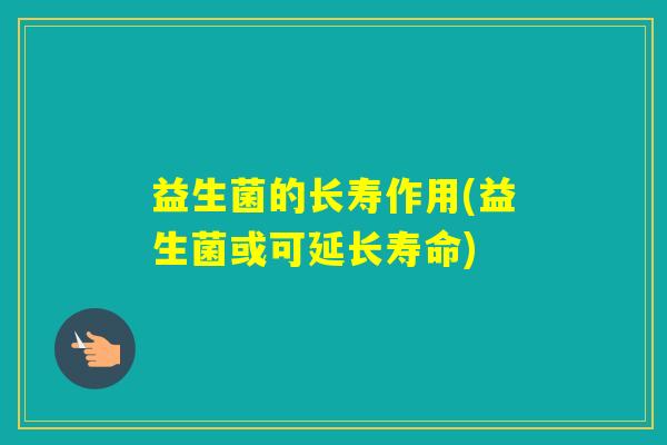 益生菌的长寿作用(益生菌或可延长寿命) 益生菌的长寿作用(益生菌或可延长寿命)