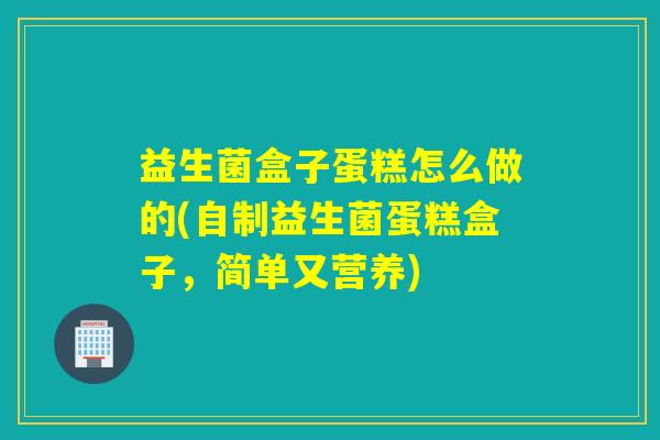 益生菌盒子蛋糕怎么做的(自制益生菌蛋糕盒子，简单又营养)