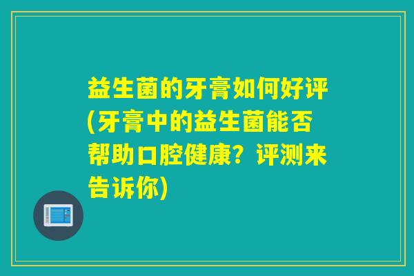 益生菌的牙膏如何好评(牙膏中的益生菌能否帮助口腔健康?评测来告诉你) 益生菌的牙膏如何好评(牙膏中的益生菌能否帮助口腔健康?评测来告诉你)