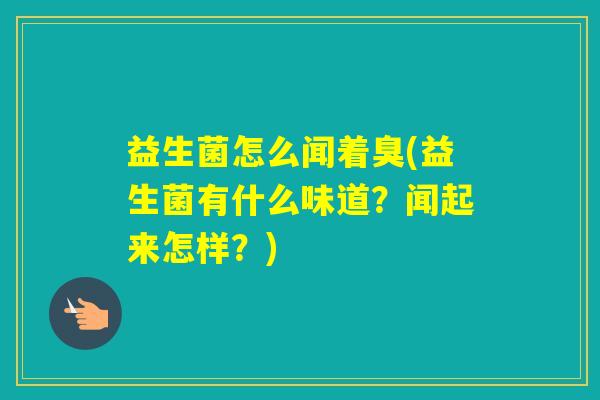 益生菌怎么闻着臭(益生菌有什么味道？闻起来怎样？)