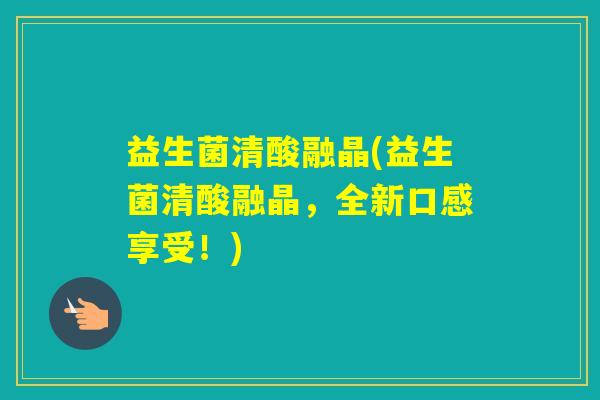 益生菌清酸融晶(益生菌清酸融晶,全新口感享受!) 益生菌清酸融晶(益生菌清酸融晶,全新口感享受!)