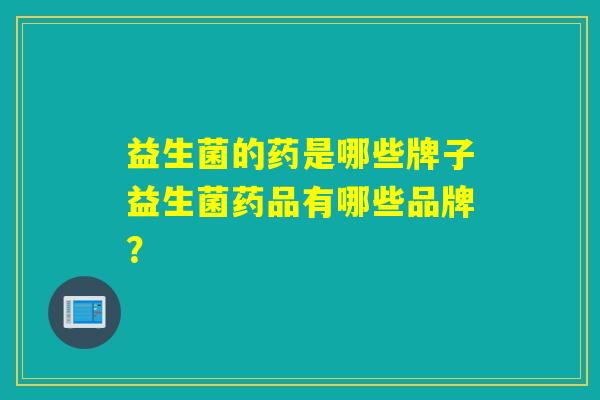 益生菌的药是哪些牌子益生菌药品有哪些品牌? 益生菌的药是哪些牌子益生菌药品有哪些品牌?