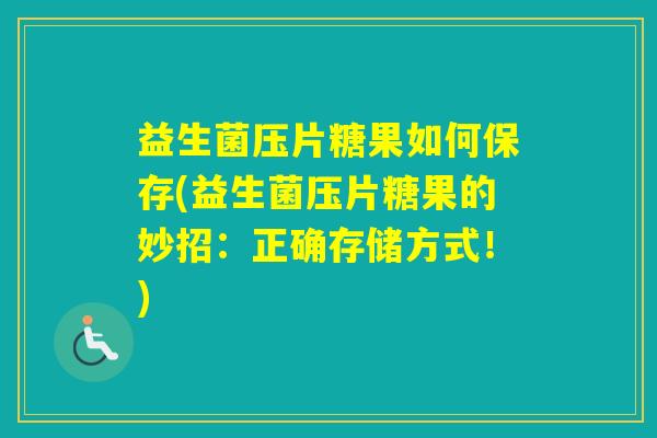 益生菌压片糖果如何保存(益生菌压片糖果的妙招：正确存储方式！)