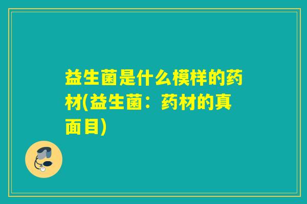 益生菌是什么模样的药材(益生菌:药材的真面目) 益生菌是什么模样的药材(益生菌:药材的真面目)