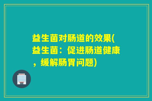 益生菌对肠道的效果(益生菌：促进肠道健康，缓解肠胃问题)