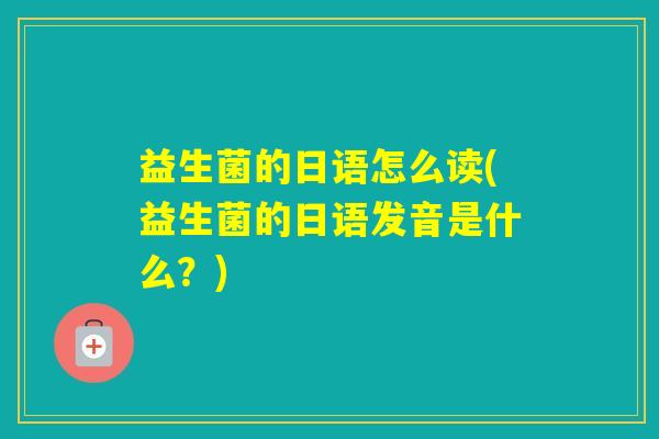 益生菌的日语怎么读(益生菌的日语发音是什么?) 益生菌的日语怎么读(益生菌的日语发音是什么?)