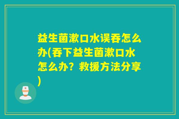 益生菌漱口水误吞怎么办(吞下益生菌漱口水怎么办？救援方法分享)