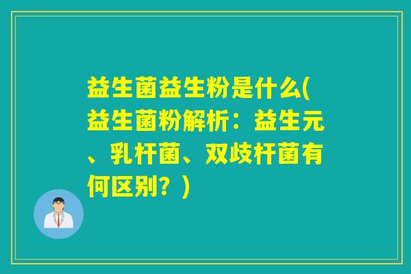 益生菌益生粉是什么(益生菌粉解析：益生元、乳杆菌、双歧杆菌有何区别？)
