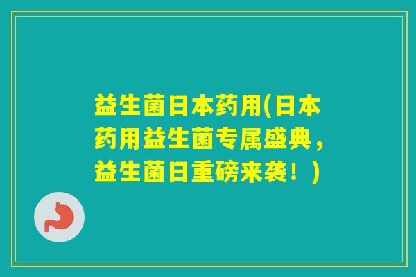 益生菌日本药用(日本药用益生菌专属盛典，益生菌日重磅来袭！)